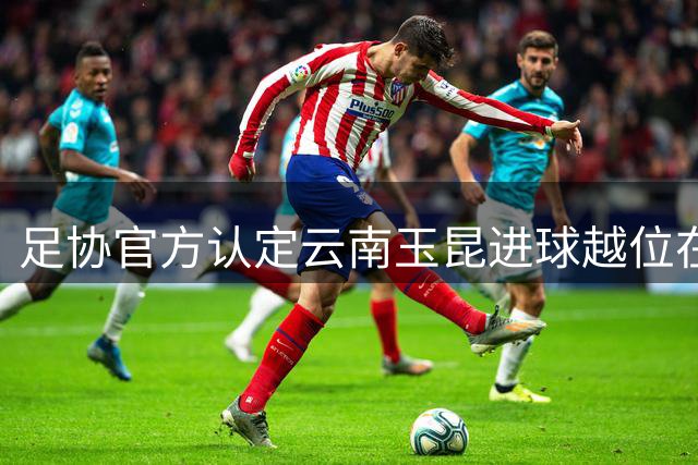 足协官方认定云南玉昆进球越位在先 裁判维持有效属严重误判